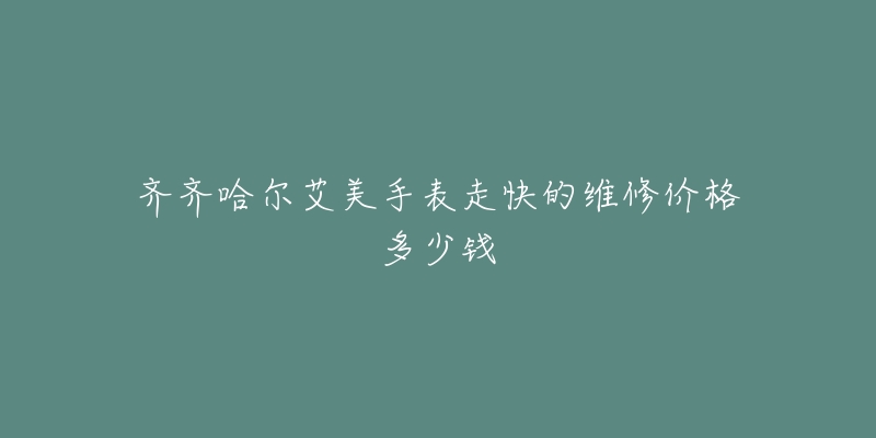齐齐哈尔艾美手表走快的维修价格多少钱-名表号 齐齐哈尔艾美手表走快的维修价格多少钱