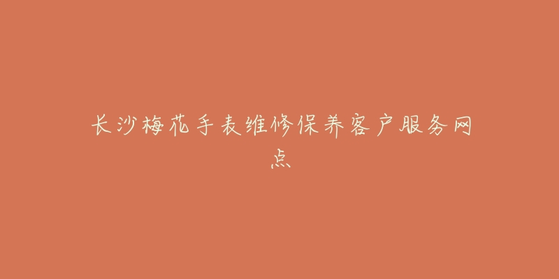 长沙梅花手表维修保养客户服务网点-名表号 长沙梅花手表维修保养客户服务网点
