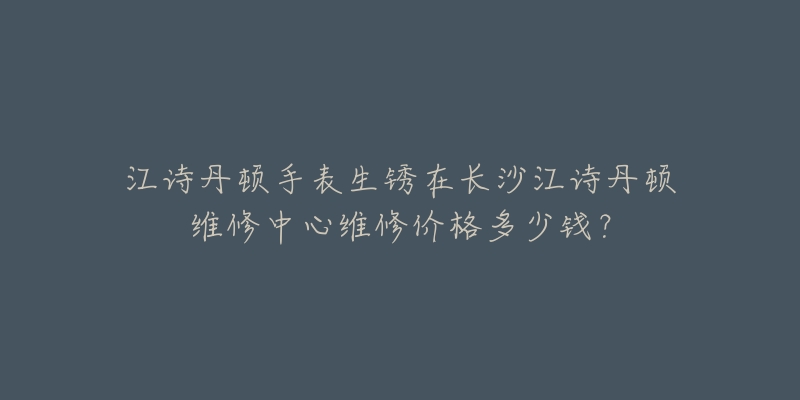 江诗丹顿手表生锈在长沙江诗丹顿维修中心维修价格多少钱?-名表号 江诗丹顿手表生锈在长沙江诗丹顿维修中心维修价格多少钱?