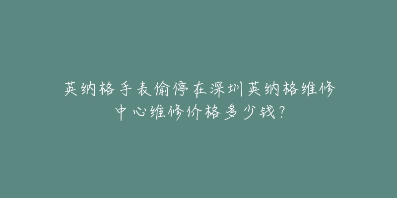 英纳格手表偷停在深圳英纳格维修中心维修价格多少钱?-名表号 英纳格手表偷停在深圳英纳格维修中心维修价格多少钱?