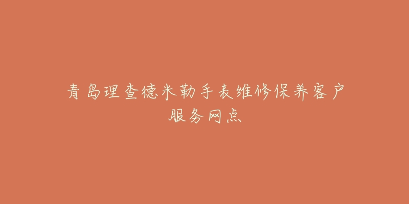 青岛理查德米勒手表维修保养客户服务网点