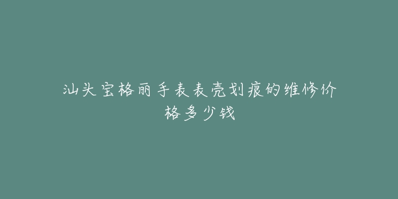 汕头宝格丽手表表壳划痕的维修价格多少钱