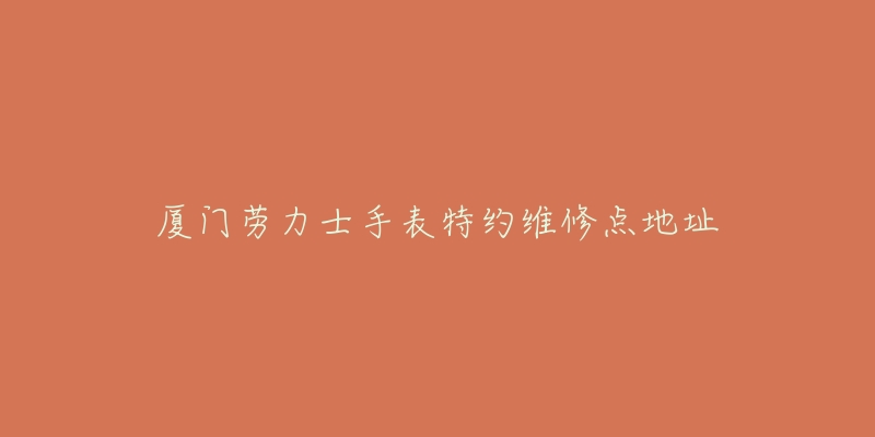 厦门劳力士手表特约维修点地址