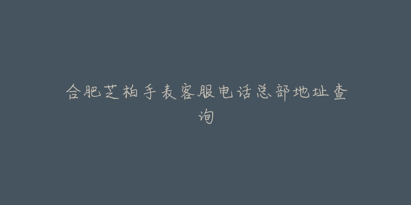 合肥芝柏手表客服电话总部地址查询