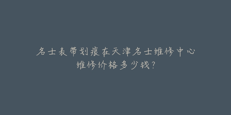 名士表带划痕在天津名士维修中心维修价格多少钱?-名表号 名士表带划痕在天津名士维修中心维修价格多少钱?