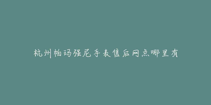 杭州帕玛强尼手表售后网点哪里有