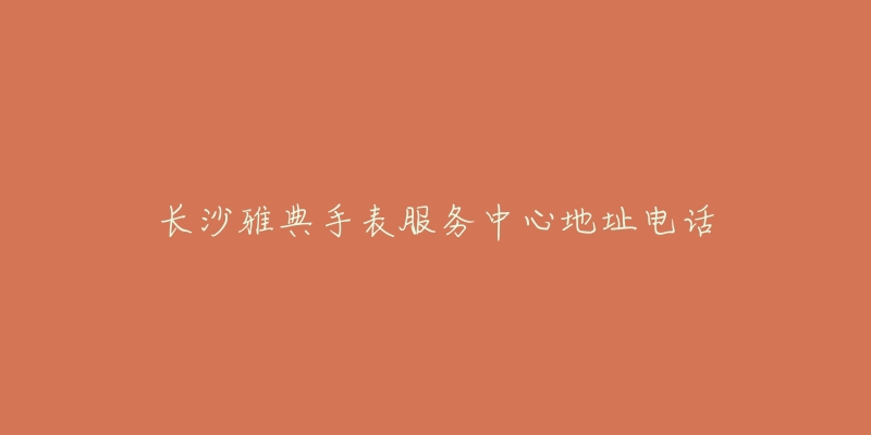 长沙雅典手表服务中心地址电话-名表号 长沙雅典手表服务中心地址电话