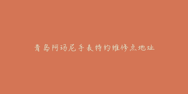 青岛阿玛尼手表特约维修点地址