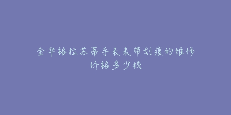 金华格拉苏蒂手表表带划痕的维修价格多少钱