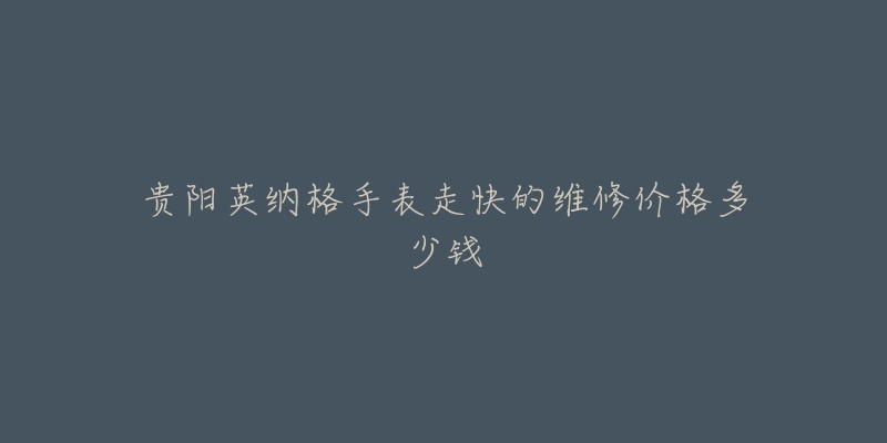 贵阳英纳格手表走快的维修价格多少钱-名表号 贵阳英纳格手表走快的维修价格多少钱