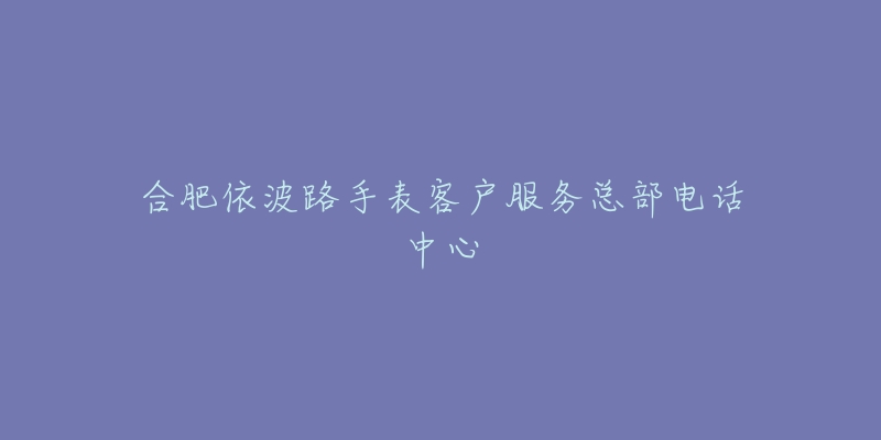 合肥依波路手表客户服务总部电话中心-名表号 合肥依波路手表客户服务总部电话中心