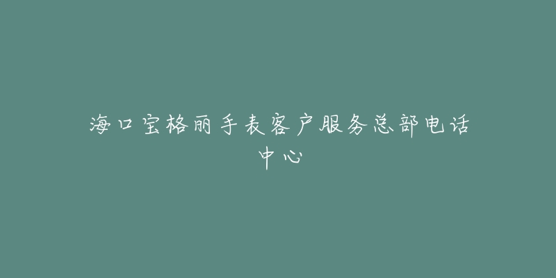 海口宝格丽手表客户服务总部电话中心-名表号 海口宝格丽手表客户服务总部电话中心