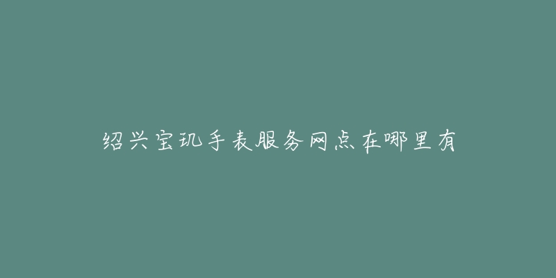 绍兴宝玑手表服务网点在哪里有-名表号 绍兴宝玑手表服务网点在哪里有