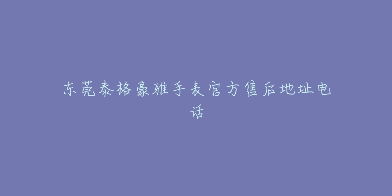 东莞泰格豪雅手表官方售后地址电话