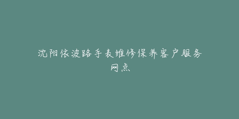 沈阳依波路手表维修保养客户服务网点-名表号 沈阳依波路手表维修保养客户服务网点