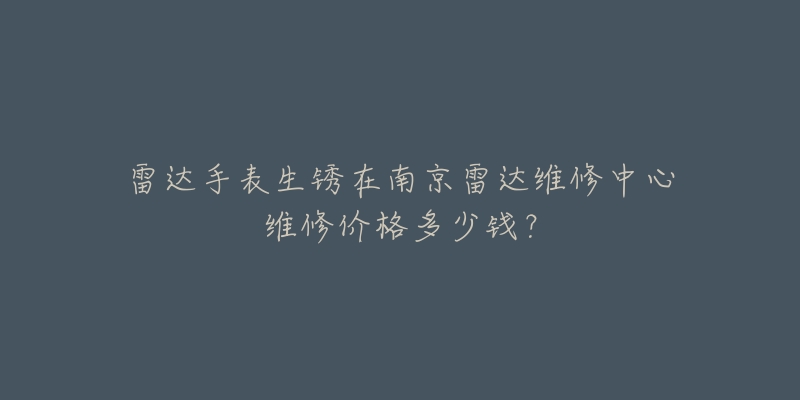雷达手表生锈在南京雷达维修中心维修价格多少钱?-名表号 雷达手表生锈在南京雷达维修中心维修价格多少钱?