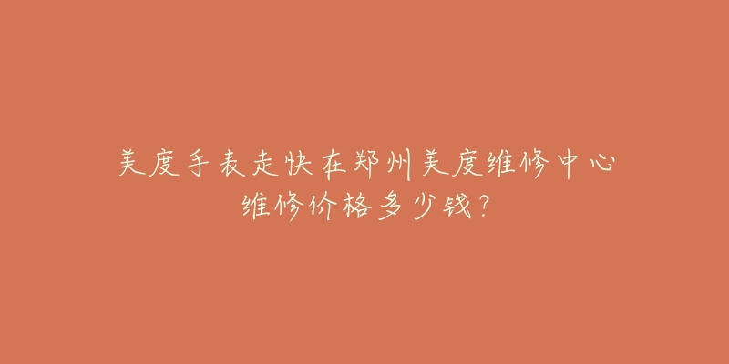 美度手表走快在郑州美度维修中心维修价格多少钱?-名表号 美度手表走快在郑州美度维修中心维修价格多少钱?