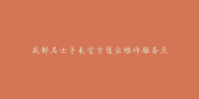 成都名士手表官方售后维修服务点-名表号 成都名士手表官方售后维修服务点