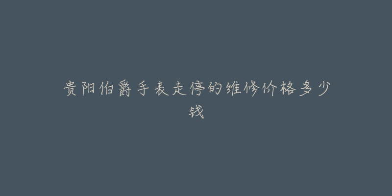 贵阳伯爵手表走停的维修价格多少钱-名表号 贵阳伯爵手表走停的维修价格多少钱