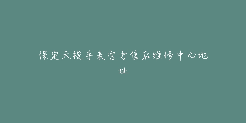保定天梭手表官方售后维修中心地址