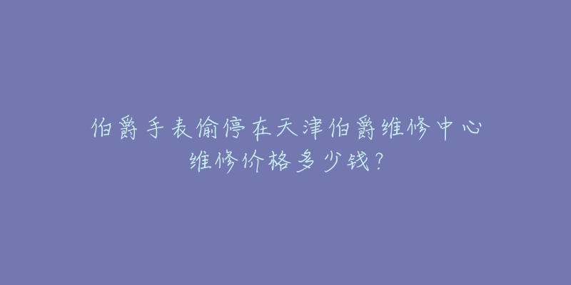 伯爵手表偷停在天津伯爵维修中心维修价格多少钱?-名表号 伯爵手表偷停在天津伯爵维修中心维修价格多少钱?