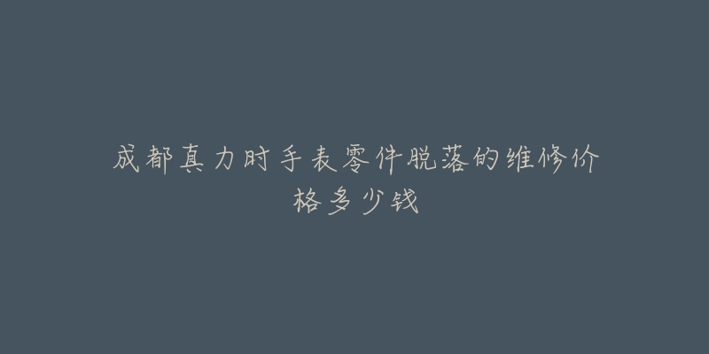 成都真力时手表零件脱落的维修价格多少钱-名表号 成都真力时手表零件脱落的维修价格多少钱