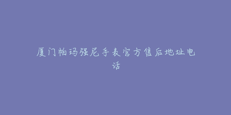 厦门帕玛强尼手表官方售后地址电话-名表号 厦门帕玛强尼手表官方售后地址电话