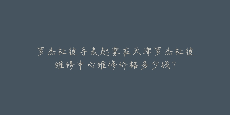 罗杰杜彼手表起雾在天津罗杰杜彼维修中心维修价格多少钱?-名表号 罗杰杜彼手表起雾在天津罗杰杜彼维修中心维修价格多少钱?