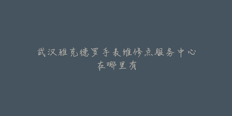 武汉雅克德罗手表维修点服务中心在哪里有