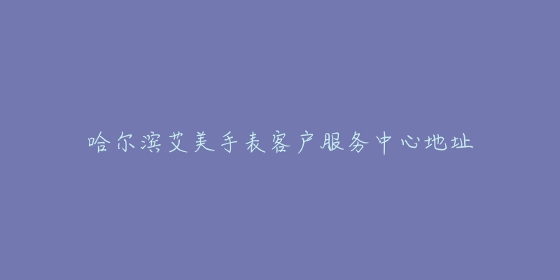 哈尔滨艾美手表客户服务中心地址-名表号 哈尔滨艾美手表客户服务中心地址