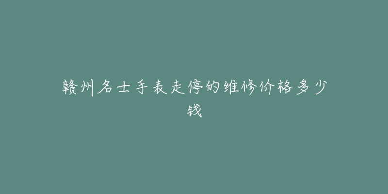 赣州名士手表走停的维修价格多少钱