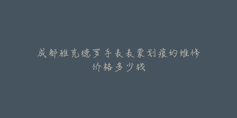 成都雅克德罗手表表蒙划痕的维修价格多少钱-名表号 成都雅克德罗手表表蒙划痕的维修价格多少钱