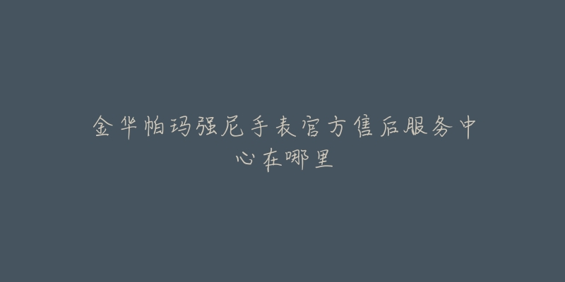金华帕玛强尼手表官方售后服务中心在哪里