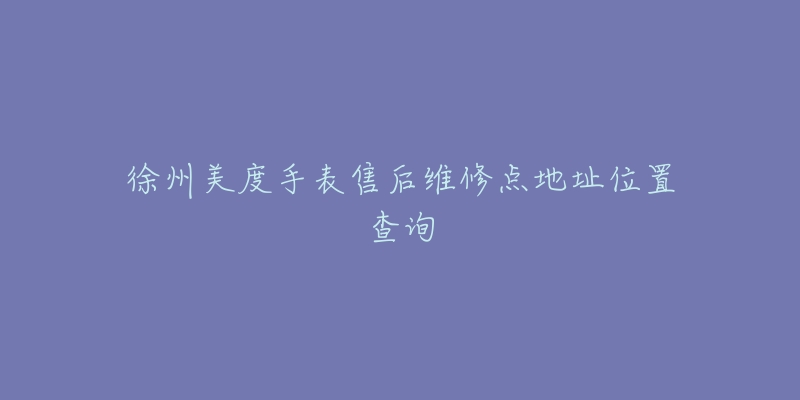 徐州美度手表售后维修点地址位置查询