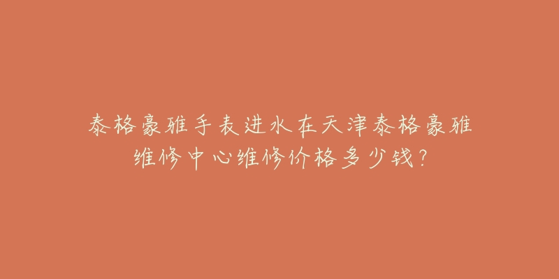 泰格豪雅手表进水在天津泰格豪雅维修中心维修价格多少钱?-名表号 泰格豪雅手表进水在天津泰格豪雅维修中心维修价格多少钱?