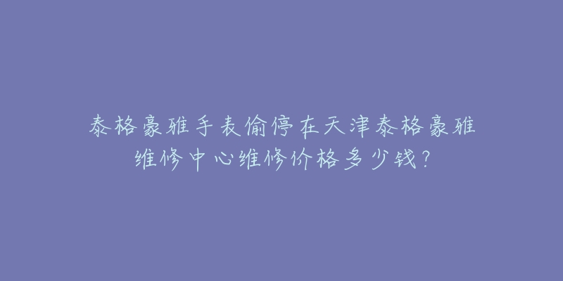 泰格豪雅手表偷停在天津泰格豪雅维修中心维修价格多少钱？