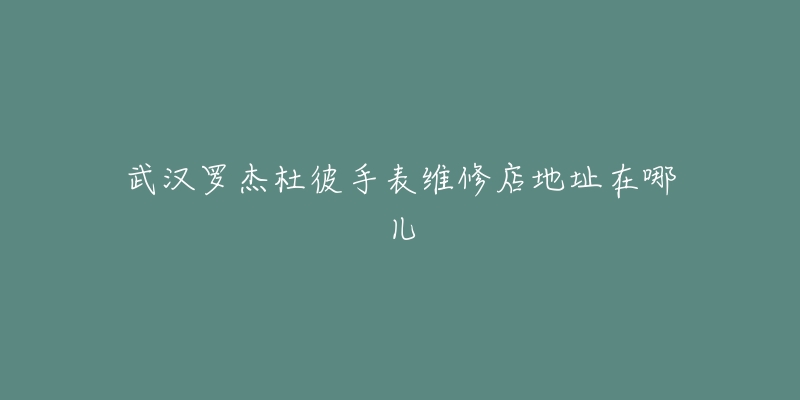 武汉罗杰杜彼手表维修店地址在哪儿-名表号 武汉罗杰杜彼手表维修店地址在哪儿