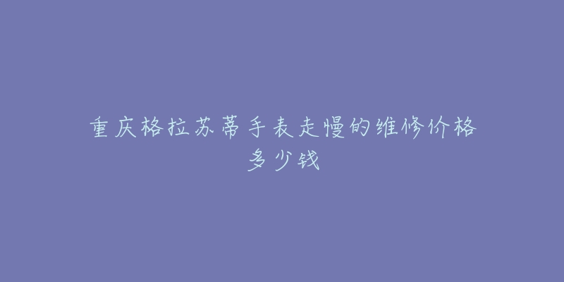 重庆格拉苏蒂手表走慢的维修价格多少钱-名表号 重庆格拉苏蒂手表走慢的维修价格多少钱