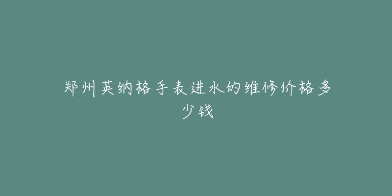 郑州英纳格手表进水的维修价格多少钱-名表号 郑州英纳格手表进水的维修价格多少钱