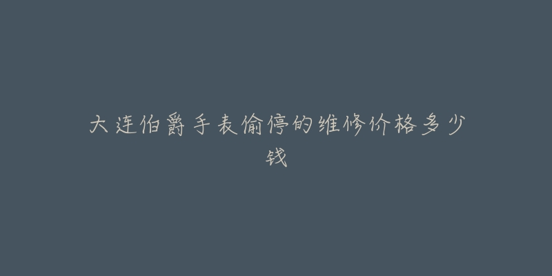 大连伯爵手表偷停的维修价格多少钱-名表号 大连伯爵手表偷停的维修价格多少钱
