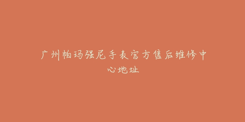 广州帕玛强尼手表官方售后维修中心地址-名表号 广州帕玛强尼手表官方售后维修中心地址