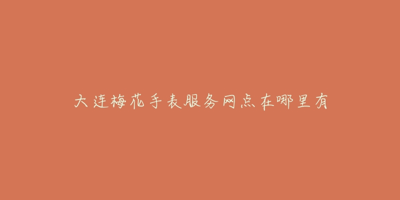 大连梅花手表服务网点在哪里有-名表号 大连梅花手表服务网点在哪里有