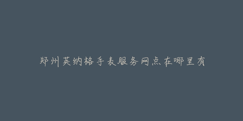 郑州英纳格手表服务网点在哪里有-名表号 郑州英纳格手表服务网点在哪里有