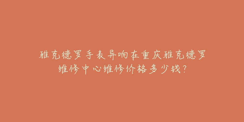 雅克德罗手表异响在重庆雅克德罗维修中心维修价格多少钱?-名表号 雅克德罗手表异响在重庆雅克德罗维修中心维修价格多少钱?