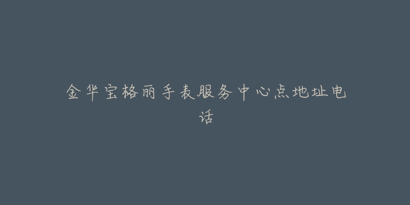 金华宝格丽手表服务中心点地址电话-名表号 金华宝格丽手表服务中心点地址电话