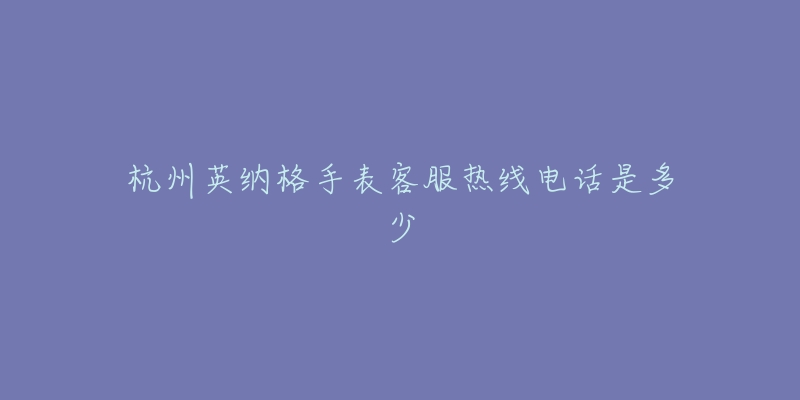 杭州英纳格手表客服热线电话是多少-名表号 杭州英纳格手表客服热线电话是多少