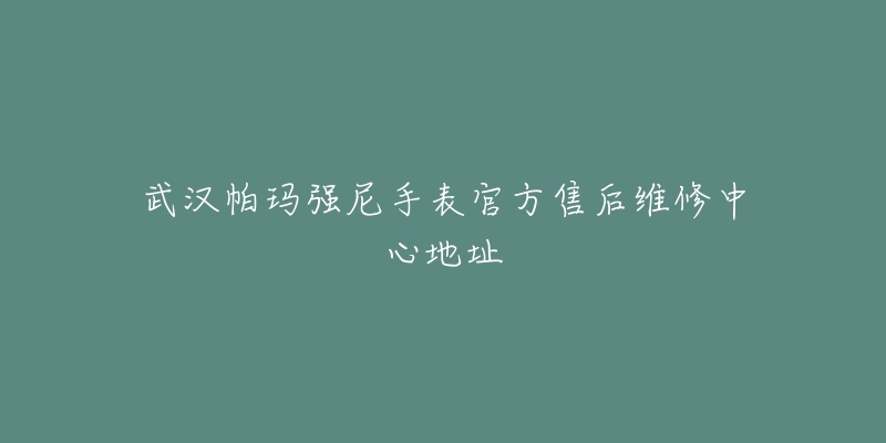 武汉帕玛强尼手表官方售后维修中心地址-名表号 武汉帕玛强尼手表官方售后维修中心地址