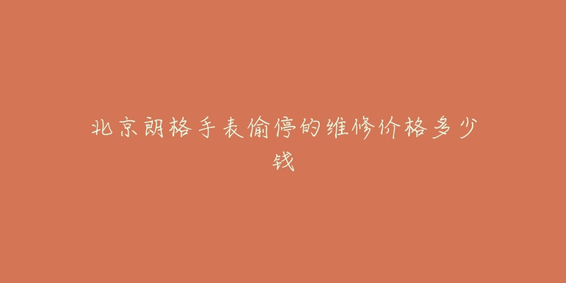 北京朗格手表偷停的维修价格多少钱-名表号 北京朗格手表偷停的维修价格多少钱