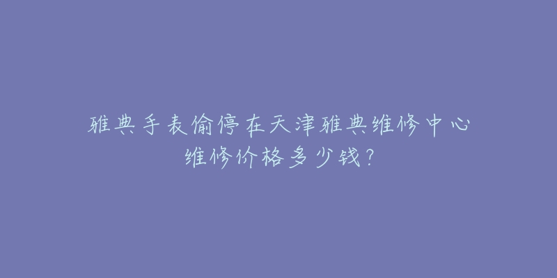 雅典手表偷停在天津雅典维修中心维修价格多少钱?-名表号 雅典手表偷停在天津雅典维修中心维修价格多少钱?