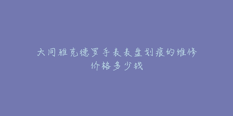 大同雅克德罗手表表盘划痕的维修价格多少钱-名表号 大同雅克德罗手表表盘划痕的维修价格多少钱
